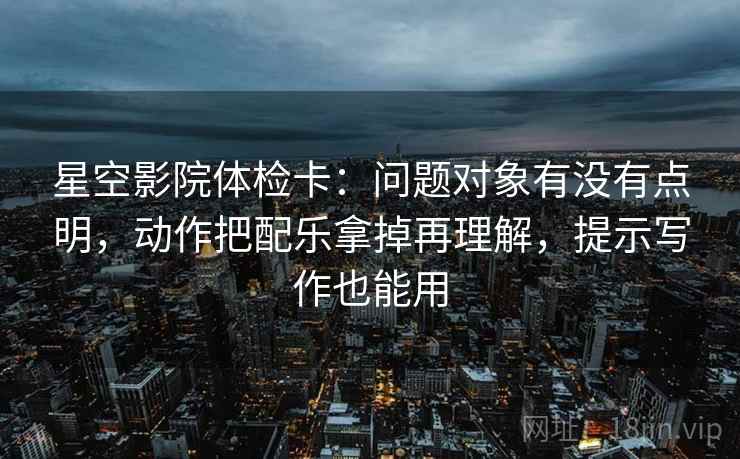 星空影院体检卡:问题对象有没有点明,动作把配乐拿掉再理解,提示写作也能用 星空影院体检卡:问题对象有没有点明,动作把配乐拿掉再理解,提示写作也能用