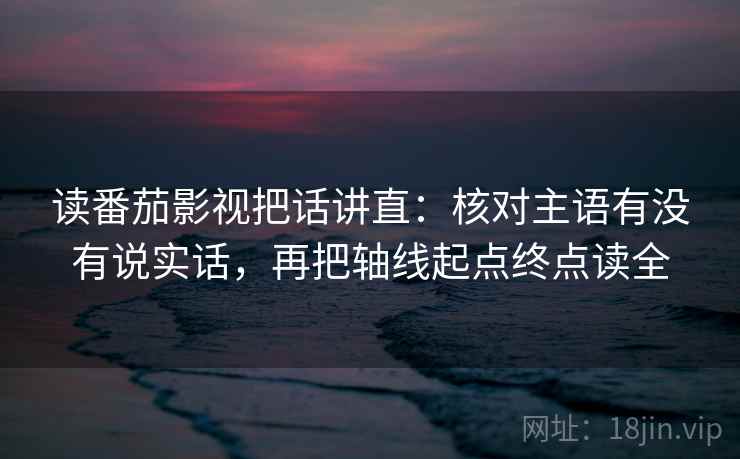 读番茄影视把话讲直:核对主语有没有说实话,再把轴线起点终点读全 读番茄影视把话讲直:核对主语有没有说实话,再把轴线起点终点读全