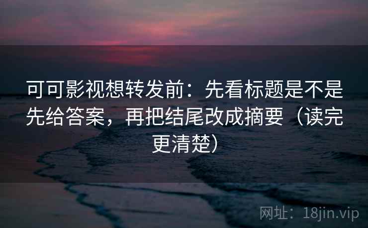 可可影视想转发前:先看标题是不是先给答案,再把结尾改成摘要(读完更清楚) 可可影视想转发前:先看标题是不是先给答案,再把结尾改成摘要(读完更清楚)