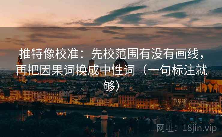 推特像校准:先校范围有没有画线,再把因果词换成中性词(一句标注就够)