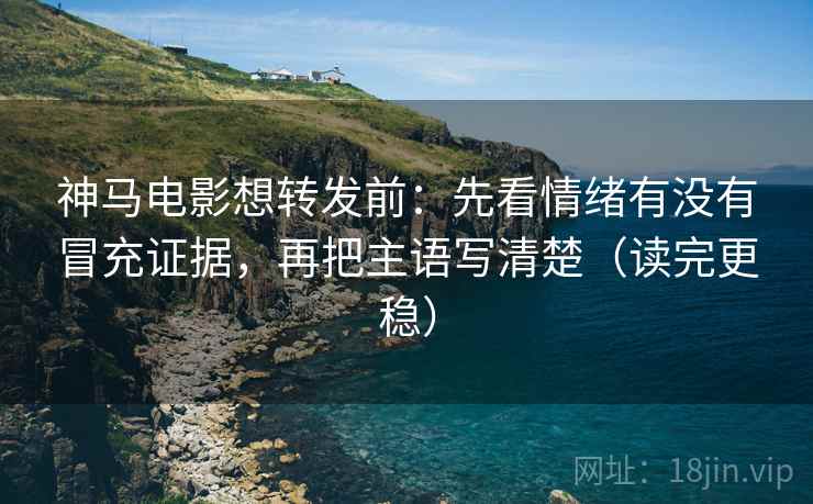 神马电影想转发前:先看情绪有没有冒充证据,再把主语写清楚(读完更稳)