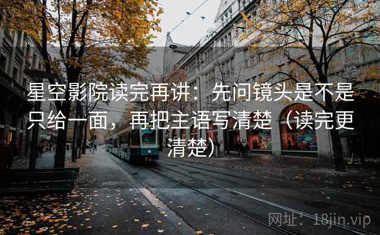 星空影院读完再讲:先问镜头是不是只给一面,再把主语写清楚(读完更清楚)