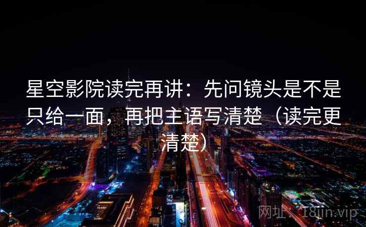 星空影院读完再讲:先问镜头是不是只给一面,再把主语写清楚(读完更清楚) 星空影院读完再讲:先问镜头是不是只给一面,再把主语写清楚(读完更清楚)