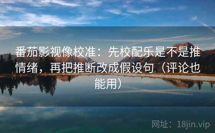 番茄影视像校准:先校配乐是不是推情绪,再把推断改成假设句(评论也能用)