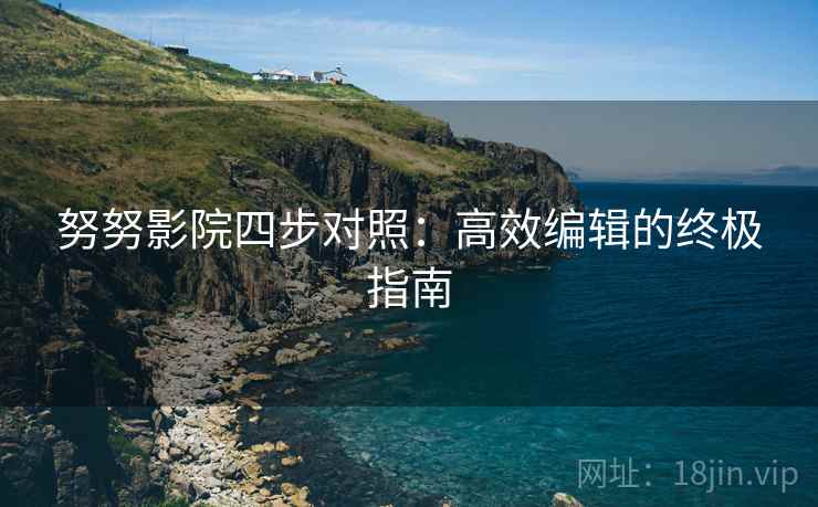 努努影院四步对照:高效编辑的终极指南 努努影院四步对照:高效编辑的终极指南