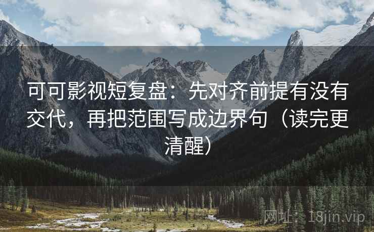 可可影视短复盘:先对齐前提有没有交代,再把范围写成边界句(读完更清醒) 可可影视短复盘:先对齐前提有没有交代,再把范围写成边界句(读完更清醒)