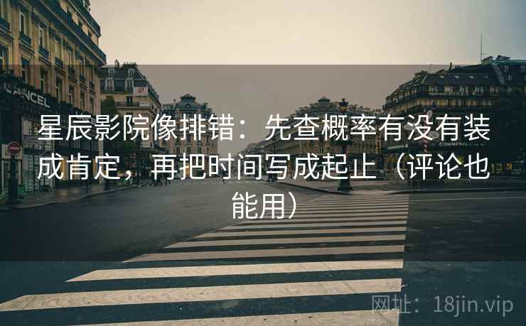 星辰影院像排错:先查概率有没有装成肯定,再把时间写成起止(评论也能用)