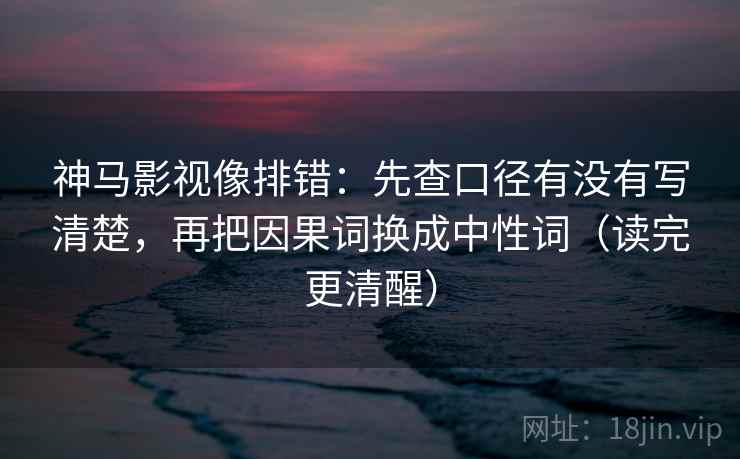 神马影视像排错:先查口径有没有写清楚,再把因果词换成中性词(读完更清醒)