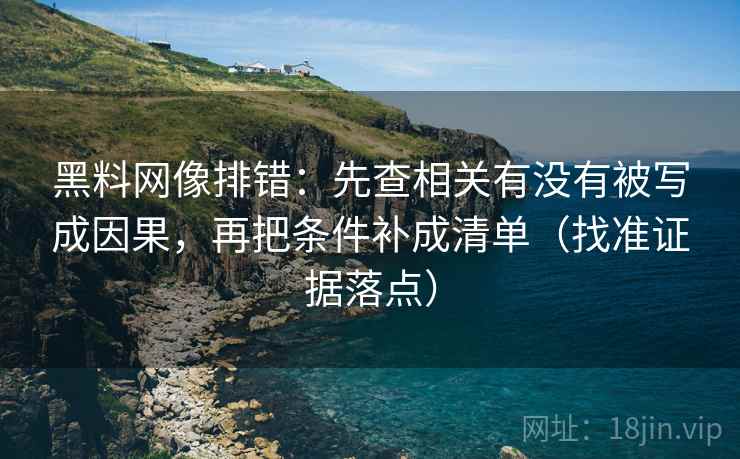 黑料网像排错:先查相关有没有被写成因果,再把条件补成清单(找准证据落点) 黑料网像排错:先查相关有没有被写成因果,再把条件补成清单(找准证据落点)