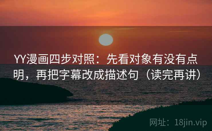 YY漫画四步对照:先看对象有没有点明,再把字幕改成描述句(读完再讲) YY漫画四步对照:先看对象有没有点明,再把字幕改成描述句(读完再讲)