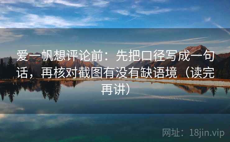 爱一帆想评论前:先把口径写成一句话,再核对截图有没有缺语境(读完再讲) 爱一帆想评论前:先把口径写成一句话,再核对截图有没有缺语境(读完再讲)