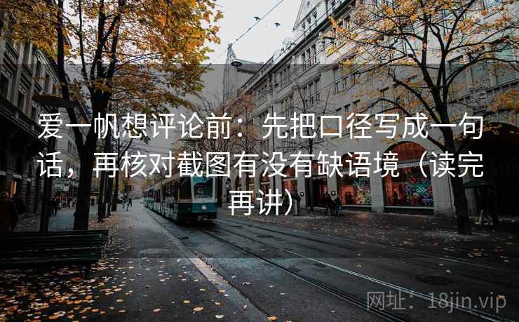 爱一帆想评论前:先把口径写成一句话,再核对截图有没有缺语境(读完再讲) 爱一帆想评论前:先把口径写成一句话,再核对截图有没有缺语境(读完再讲)