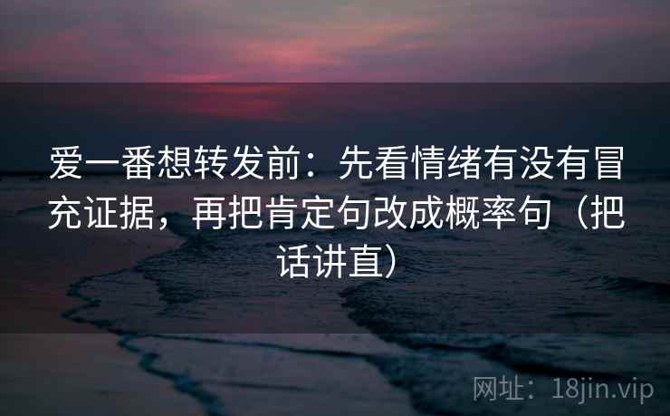 爱一番想转发前:先看情绪有没有冒充证据,再把肯定句改成概率句(把话讲直)