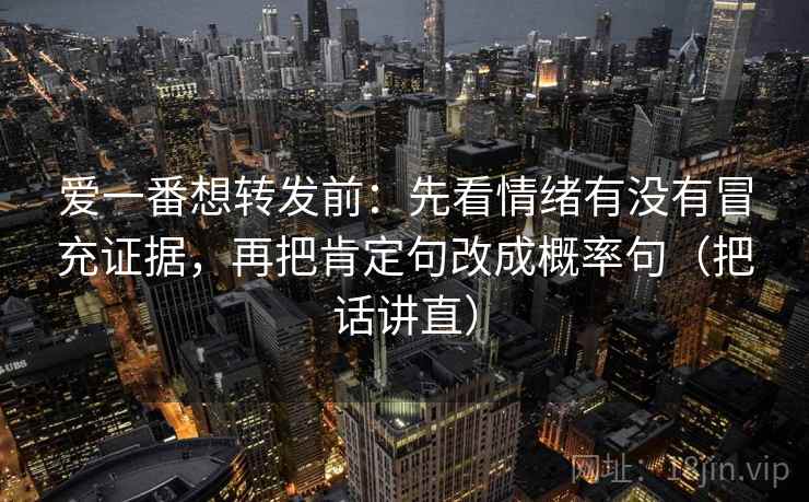 爱一番想转发前:先看情绪有没有冒充证据,再把肯定句改成概率句(把话讲直) 爱一番想转发前:先看情绪有没有冒充证据,再把肯定句改成概率句(把话讲直)