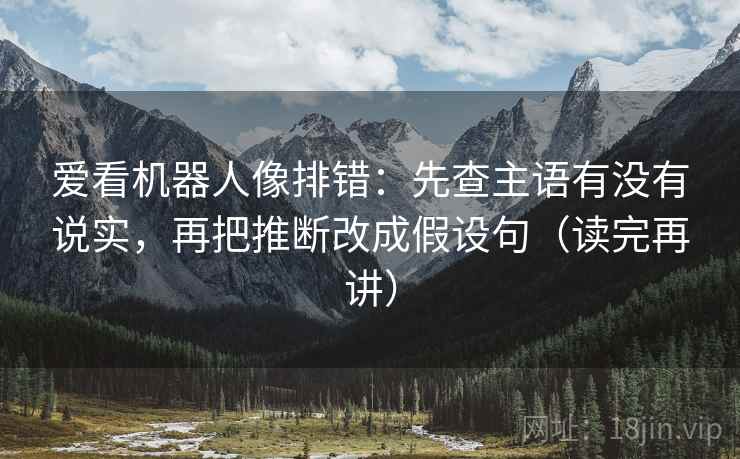 爱看机器人像排错:先查主语有没有说实,再把推断改成假设句(读完再讲) 爱看机器人像排错:先查主语有没有说实,再把推断改成假设句(读完再讲)