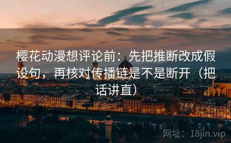 樱花动漫想评论前:先把推断改成假设句,再核对传播链是不是断开(把话讲直) 樱花动漫想评论前:先把推断改成假设句,再核对传播链是不是断开(把话讲直)