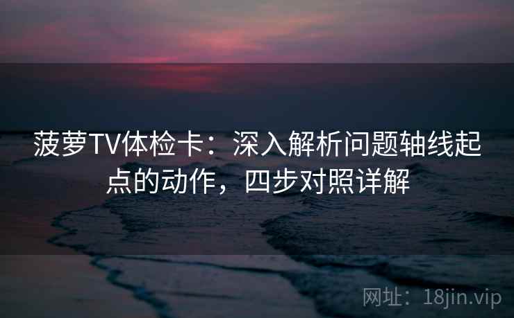 菠萝TV体检卡:深入解析问题轴线起点的动作,四步对照详解