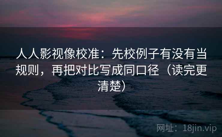 人人影视像校准:先校例子有没有当规则,再把对比写成同口径(读完更清楚) 人人影视像校准:先校例子有没有当规则,再把对比写成同口径(读完更清楚)