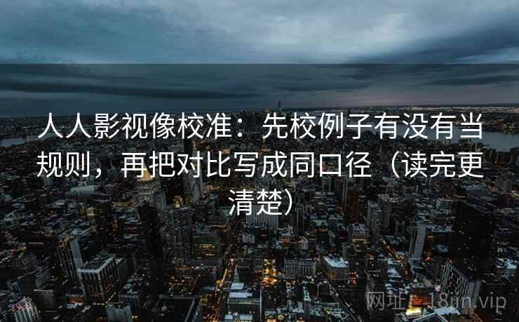 人人影视像校准:先校例子有没有当规则,再把对比写成同口径(读完更清楚)