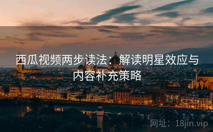 西瓜视频两步读法:解读明星效应与内容补充策略