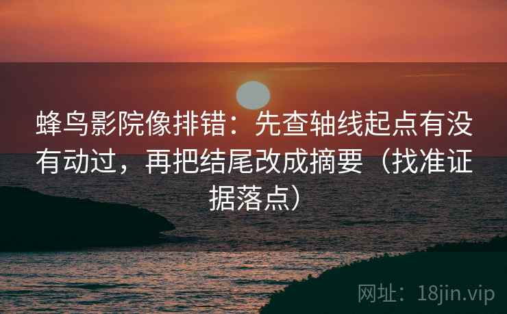 蜂鸟影院像排错:先查轴线起点有没有动过,再把结尾改成摘要(找准证据落点)