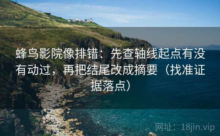 蜂鸟影院像排错:先查轴线起点有没有动过,再把结尾改成摘要(找准证据落点) 蜂鸟影院像排错:先查轴线起点有没有动过,再把结尾改成摘要(找准证据落点)